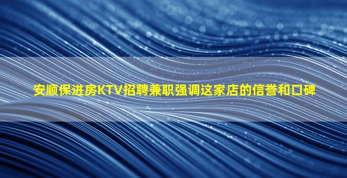 安顺保进房KTV招聘兼职强调这家店的信誉和口碑